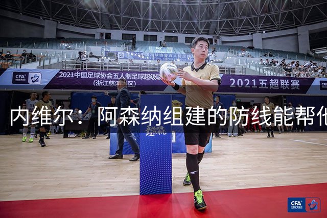 内维尔：阿森纳组建的防线能帮他们卫冕，其他对手都没这样的防线