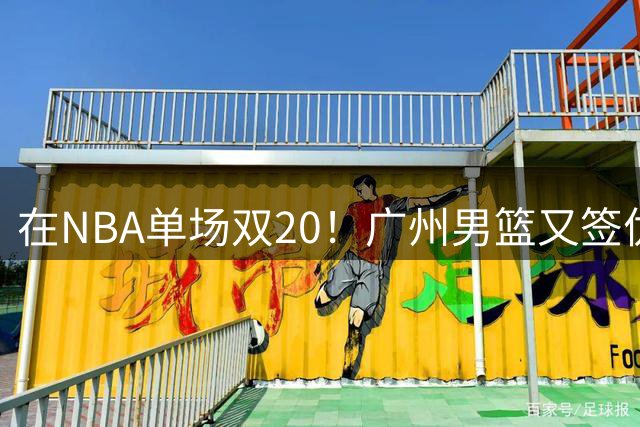 在NBA单场双20！广州男篮又签优秀外援，战绩赚钱两不误