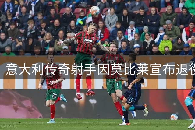 意大利传奇射手因莫比莱宣布退役告别绿茵场