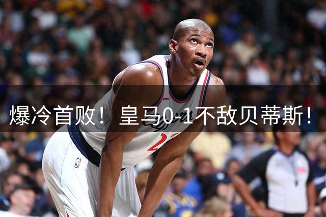 爆冷首败！皇马0-1不敌贝蒂斯！姆巴佩失点全场最差对方门将满分