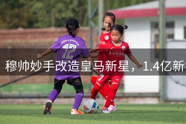 穆帅妙手改造皇马新星，1.4亿新援恐失主力位置
